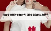 抖音增粉丝神器有用吗（抖音增加粉丝有钱吗）