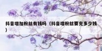 抖音增加粉丝有钱吗（抖音增粉丝要充多少钱）