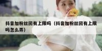 抖音加粉丝团有上限吗（抖音加粉丝团有上限吗怎么弄）