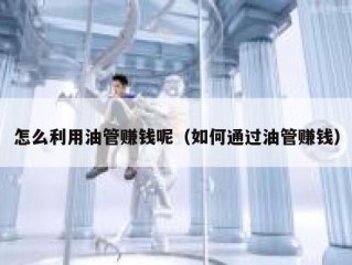 怎么利用油管赚钱呢（如何通过油管赚钱）