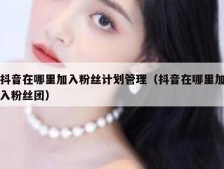抖音在哪里加入粉丝计划管理（抖音在哪里加入粉丝团）