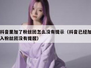 抖音里加了粉丝团怎么没有提示（抖音已经加入粉丝团没有提醒）