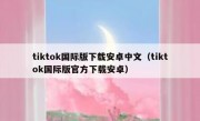 tiktok国际版下载安卓中文（tiktok国际版官方下载安卓）