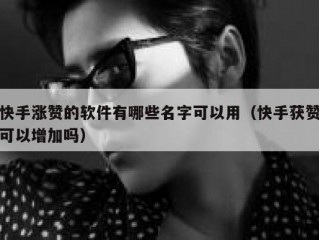 快手涨赞的软件有哪些名字可以用（快手获赞可以增加吗）