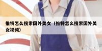 推特怎么搜索国外美女（推特怎么搜索国外美女视频）