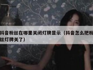 抖音粉丝在哪里关闭灯牌显示（抖音怎么把粉丝灯牌关了）