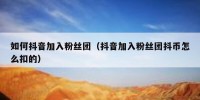 如何抖音加入粉丝团（抖音加入粉丝团抖币怎么扣的）