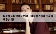 抖音加入粉丝团花钱吗（抖音加入粉丝团花钱吗多少钱）