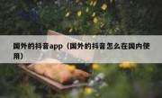 国外的抖音app（国外的抖音怎么在国内使用）