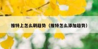 推特上怎么刷趋势（推特怎么添加趋势）
