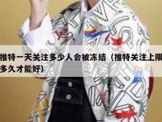 推特一天关注多少人会被冻结（推特关注上限多久才能好）