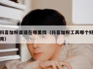 抖音加粉渠道在哪里找（抖音加粉工具哪个好用）