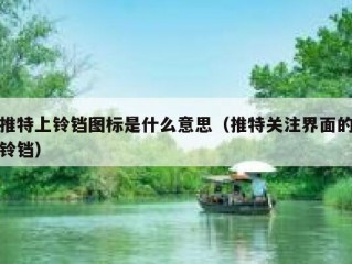 推特上铃铛图标是什么意思（推特关注界面的铃铛）