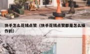 快手怎么花钱点赞（快手花钱点赞都是怎么操作的）