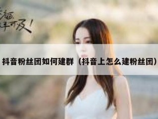 抖音粉丝团如何建群（抖音上怎么建粉丝团）