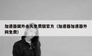 加速器国外永久免费版官方（加速器加速器外网免费）