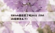 tiktok最后卖了吗2022（tiktok后续怎么了）