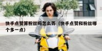 快手点赞算粉丝吗怎么弄（快手点赞和粉丝哪个多一点）