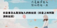 抖音里怎么取消加入的粉丝团（抖音上如何取消粉丝团）