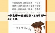 如何查看ins直播记录（怎样看到ins 上的直播）