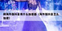 刷海外版抖音用什么加速器（海外版抖音怎么加速）