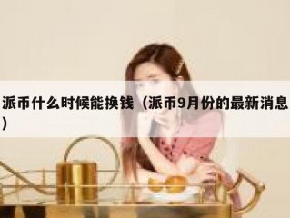 派币什么时候能换钱（派币9月份的最新消息）