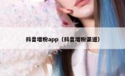 抖音增粉app（抖音增粉渠道）