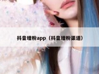 抖音增粉app（抖音增粉渠道）