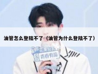油管怎么登陆不了（油管为什么登陆不了）
