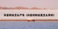 抖音粉丝怎么产生（抖音的粉丝是怎么弄的）