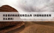 抖音里的粉丝团名称怎么改（抖音粉丝团名称怎么更改）