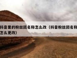 抖音里的粉丝团名称怎么改（抖音粉丝团名称怎么更改）