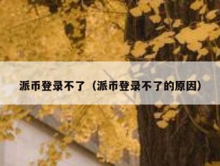 派币登录不了（派币登录不了的原因）