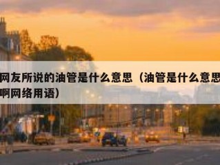 网友所说的油管是什么意思（油管是什么意思啊网络用语）