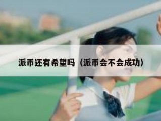 派币还有希望吗（派币会不会成功）