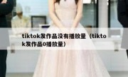 tiktok发作品没有播放量（tiktok发作品0播放量）