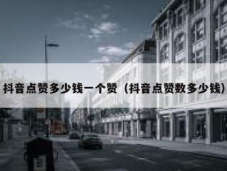 抖音点赞多少钱一个赞（抖音点赞数多少钱）