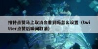 推特点赞马上取消会看到吗怎么设置（twitter点赞后瞬间取消）