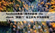 facebook数据门事件的影响（facebook“数据门”扯上华为 华为别拖我下水）