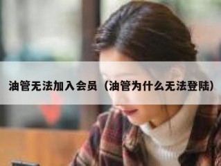 油管无法加入会员（油管为什么无法登陆）