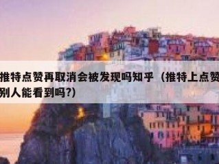 推特点赞再取消会被发现吗知乎（推特上点赞别人能看到吗?）