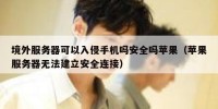 境外服务器可以入侵手机吗安全吗苹果（苹果服务器无法建立安全连接）