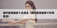 国外服务器前十名排名（国外服务器哪个好用便宜）