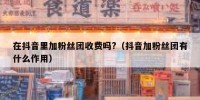 在抖音里加粉丝团收费吗?（抖音加粉丝团有什么作用）