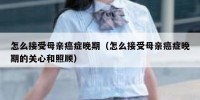 怎么接受母亲癌症晚期（怎么接受母亲癌症晚期的关心和照顾）