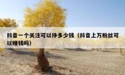 抖音一个关注可以挣多少钱（抖音上万粉丝可以赚钱吗）