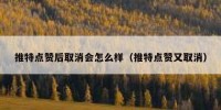 推特点赞后取消会怎么样（推特点赞又取消）