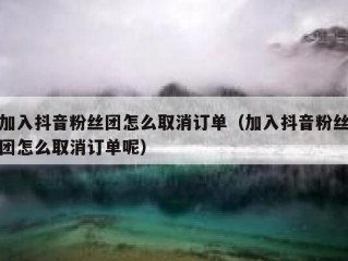 加入抖音粉丝团怎么取消订单（加入抖音粉丝团怎么取消订单呢）