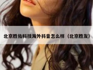 北京胜佑科技海外抖音怎么样（北京胜友）