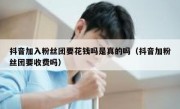 抖音加入粉丝团要花钱吗是真的吗（抖音加粉丝团要收费吗）